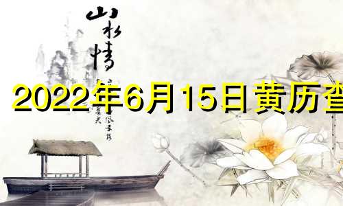 2022年6月15日黄历查询 2021年6月15日黄历吉凶查询