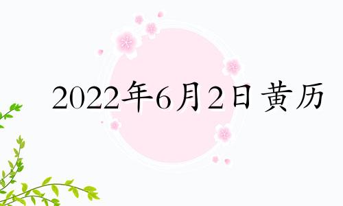 2022年6月2日黄历 黄历2021年6月2日黄道吉日