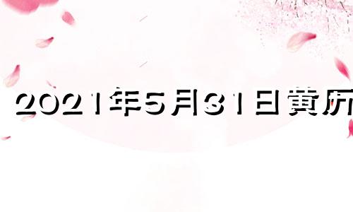 2021年5月31日黄历查询 2021年5月31日黄历是黄道吉日吗