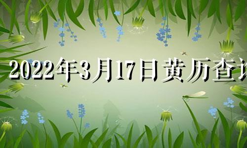 2022年3月17日黄历查询 2021年3月17日黄道吉