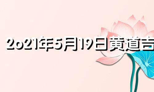 2o21年5月19日黄道吉日 2021年5月19日是黄道吉日吗?