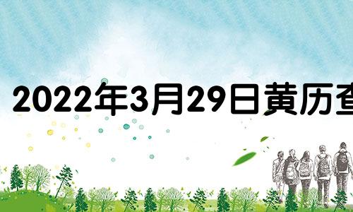 2022年3月29日黄历查询 2022年3月29日是黄道吉日吗