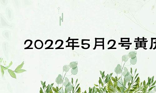 2022年5月2号黄历 2022年5月2日黄历是黄道吉日吗