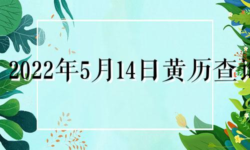 2022年5月14日黄历查询 2021年5月14日择吉老黄历