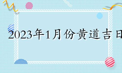 2023年1月份黄道吉日 2023年1月结婚吉日