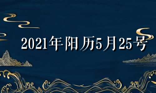 2021年阳历5月25号 2022年5月25号是什么星座