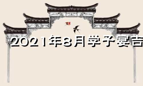 2021年8月学子宴吉日 2021年7月学子宴黄道吉日查询