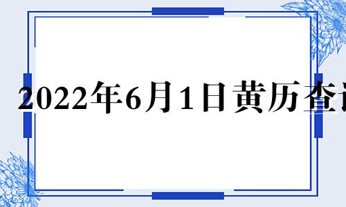 2022年6月1日黄历查询 2022年6月1日黄道吉日查询