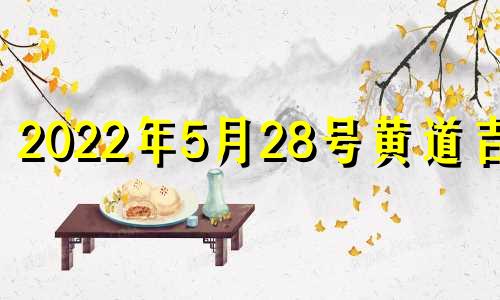 2022年5月28号黄道吉日 2021年5月28号黄道吉时