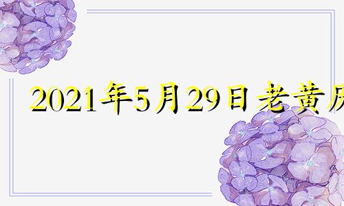 2021年5月29日老黄历 2022年5月29日黄道吉日查询