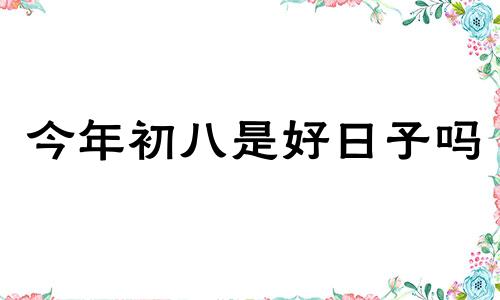 今年初八是好日子吗 今年初八日子好不好