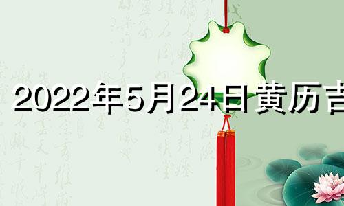 2022年5月24日黄历吉时 2021年5月24日黄历