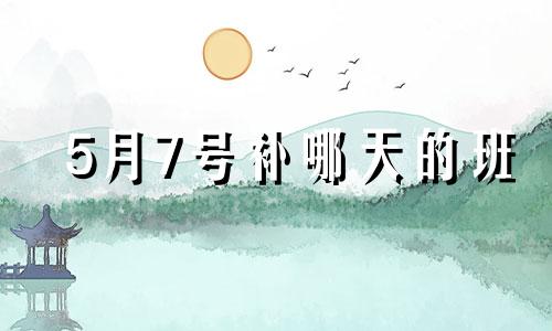 5月7号补哪天的班 2022年5月7号休息吗