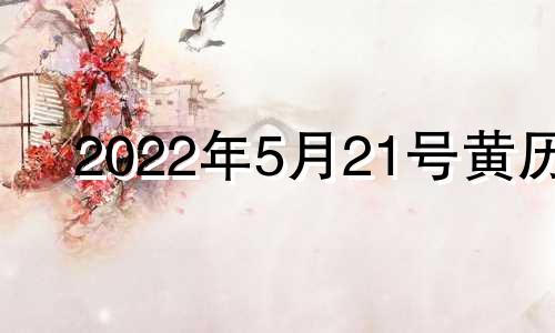 2022年5月21号黄历 21年5月21日黄道吉日