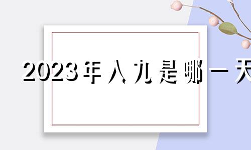 2023年入九是哪一天 今年初九是哪天