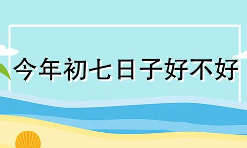 今年初七日子好不好 今天初七什么曰