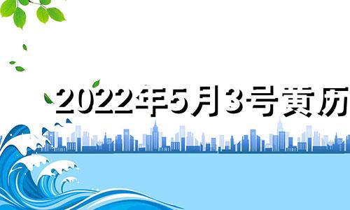 2022年5月3号黄历 2022年5月3日黄历是黄道吉日吗