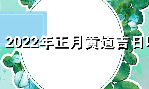 2022年正月黄道吉日吗 2o2l年正月黄道吉日