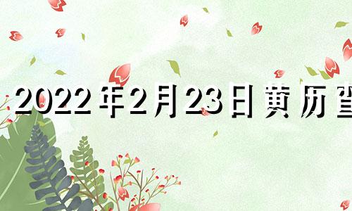 2022年2月23日黄历查询 2021年2月23日黄道吉时