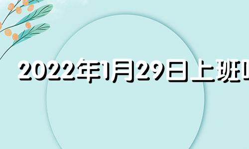 2022年1月29日上班吗? 2022年1月29日放假吗