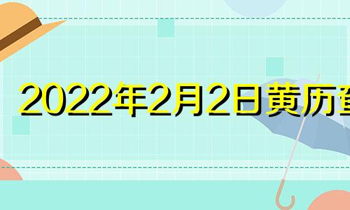 2022年2月2日黄历查询 2021年2月2日黄道吉日吉时查询