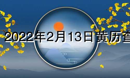 2022年2月13日黄历查询 2022年2月13日吉时