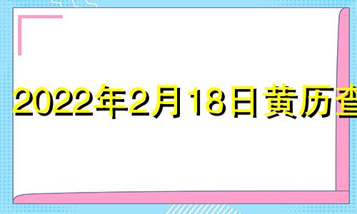 2022年2月18日黄历查询 2021年2月18日黄道吉