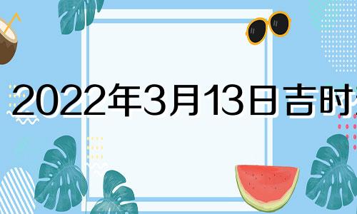 2022年3月13日吉时查询 2022年3月13日黄道吉日吗