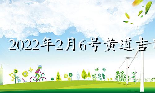 2022年2月6号黄道吉日 2021年2月6日黄道