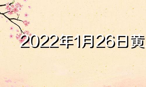 2022年1月26日黄历 2021年1月26日黄历吉日查询