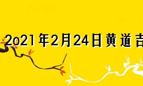 2o21年2月24日黄道吉日 2021年2月24日黄道吉日吉时查询