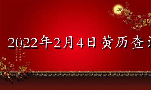 2022年2月4日黄历查询 2o21年2月4日黄道吉日