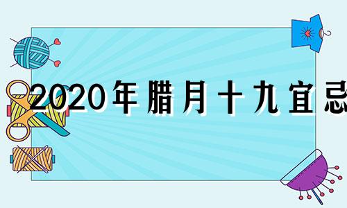 2020年腊月十九宜忌 2021年腊月十九是黄道吉日吗