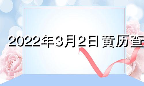 2022年3月2日黄历查询 2o21年3月2日黄历