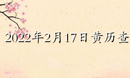 2022年2月17日黄历查询 2021年2月17日黄道吉日吉时查询