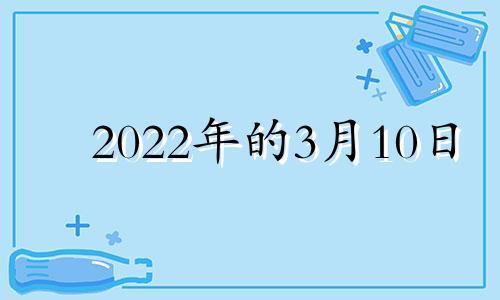 2022年的3月10日 2022年阳历3月10日