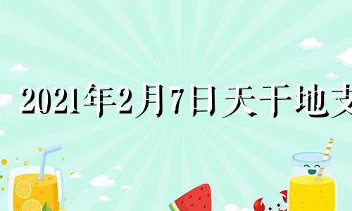 2021年2月7日天干地支 2021年2月7日吉凶时辰查询