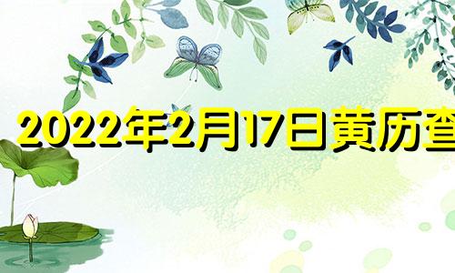 2022年2月17日黄历查询 2021年2月17日 黄道吉日