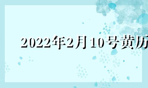 2022年2月10号黄历 2021年2月10日黄历吉日查询