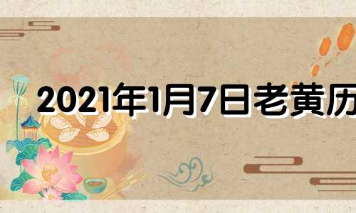 2021年1月7日老黄历 老黄历2021年1月7日黄道吉日