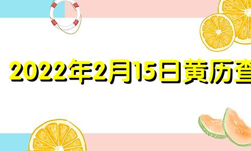 2022年2月15日黄历查询 2021年2月15日黄道吉日查询