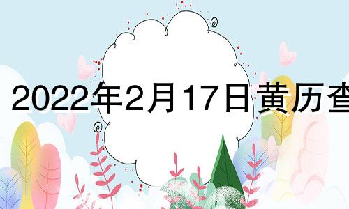 2022年2月17日黄历查询 2021年2月17日黄历吉日查询