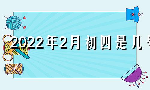 2022年2月初四是几号 二零二一年二月初四