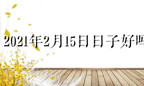 2021年2月15日日子好吗? 2021年2月15号好不好