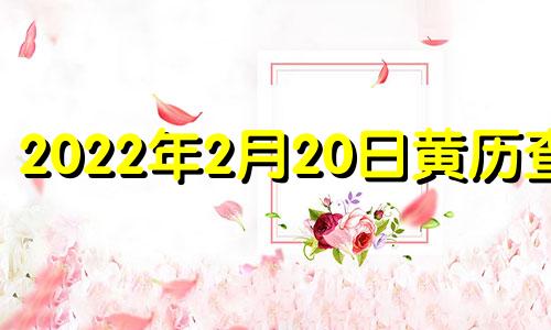 2022年2月20日黄历查询 2021年2月20日黄道吉时查询