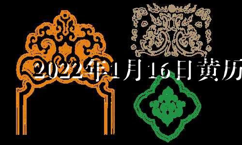 2022年1月16日黄历 2021年1月16号黄道吉日