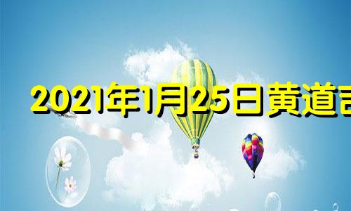 2021年1月25日黄道吉 2021年1月25日黄道吉日吉时查询