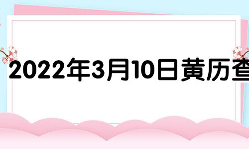 2022年3月10日黄历查询 2021年3月10日黄历