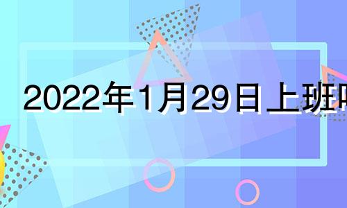 2022年1月29日上班吗? 2022年1月29日是工作日吗