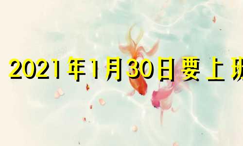 2021年1月30日要上班吗 2021年1月30日休息吗